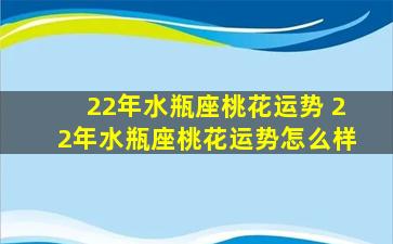 22年水瓶座桃花运势 22年水瓶座桃花运势怎么样